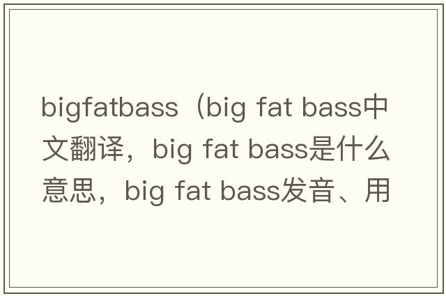 bigfatbass（big fat bass中文翻譯，big fat bass是什么意思，big fat bass發(fā)音、用法及例句）