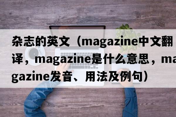 雜志的英文（magazine中文翻譯，magazine是什么意思，magazine發(fā)音、用法及例句）
