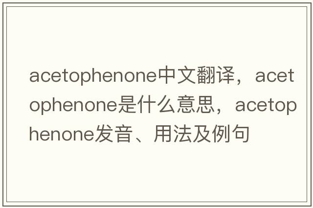 acetophenone中文翻譯，acetophenone是什么意思，acetophenone發(fā)音、用法及例句