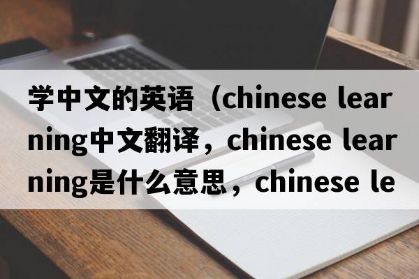 學(xué)中文的英語(yǔ)（chinese learning中文翻譯，chinese learning是什么意思，chinese learning發(fā)音、用法及例句）