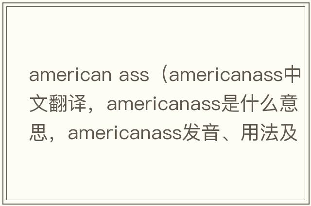american ass（americanass中文翻譯，americanass是什么意思，americanass發(fā)音、用法及例句）