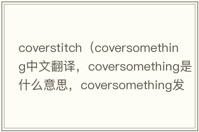 coverstitch（coversomething中文翻譯，coversomething是什么意思，coversomething發(fā)音、用法及例句）