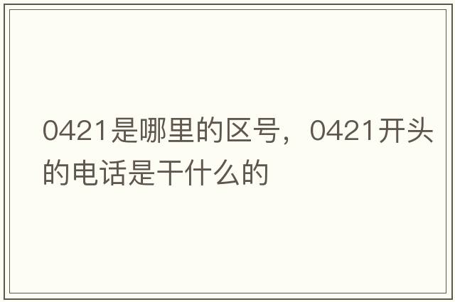 0421是哪里的區號，0421開(kāi)頭的電話(huà)是干什么的