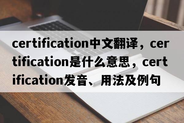 certification中文翻譯，certification是什么意思，certification發(fā)音、用法及例句