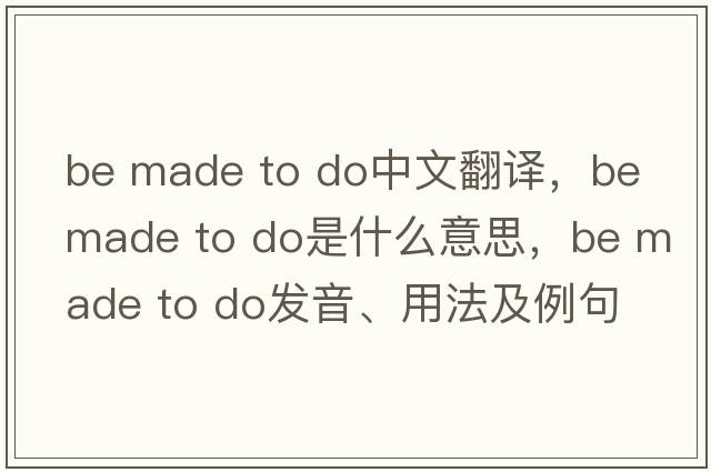 be made to do中文翻譯，be made to do是什么意思，be made to do發(fā)音、用法及例句