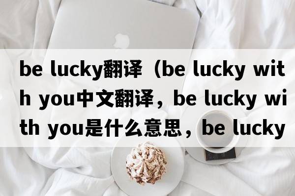 be lucky翻譯（be lucky with you中文翻譯，be lucky with you是什么意思，be lucky with you發(fā)音、用法及例句）
