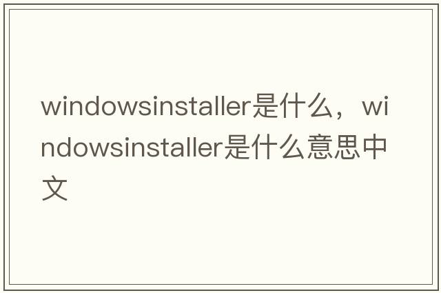 windowsinstaller是什么，windowsinstaller是什么意思中文