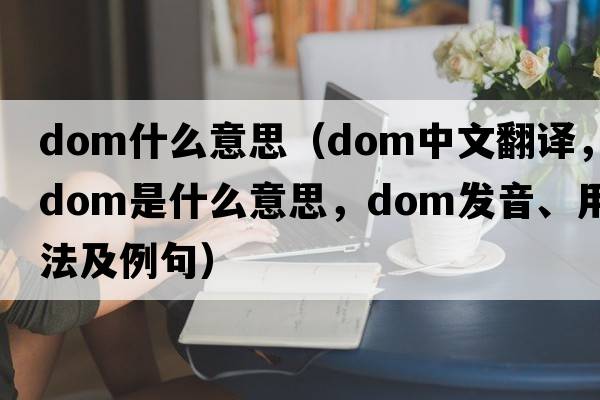 dom什么意思（dom中文翻譯，dom是什么意思，dom發(fā)音、用法及例句）