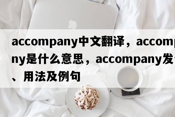 accompany中文翻譯，accompany是什么意思，accompany發(fā)音、用法及例句