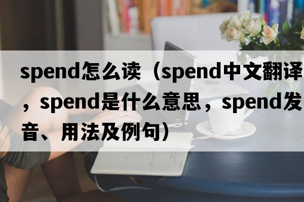 spend怎么讀（spend中文翻譯，spend是什么意思，spend發(fā)音、用法及例句）