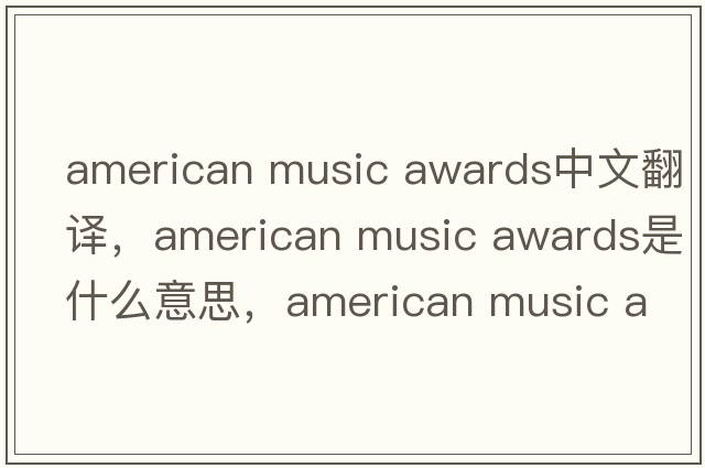 american music awards中文翻譯，american music awards是什么意思，american music awards發(fā)音、用法及例句
