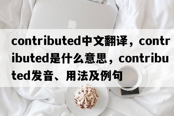 contributed中文翻譯，contributed是什么意思，contributed發(fā)音、用法及例句