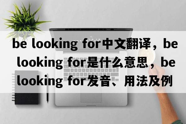 be looking for中文翻譯，be looking for是什么意思，be looking for發(fā)音、用法及例句