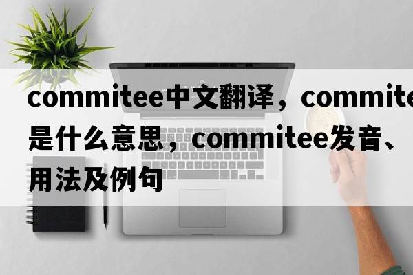 commitee中文翻譯，commitee是什么意思，commitee發(fā)音、用法及例句