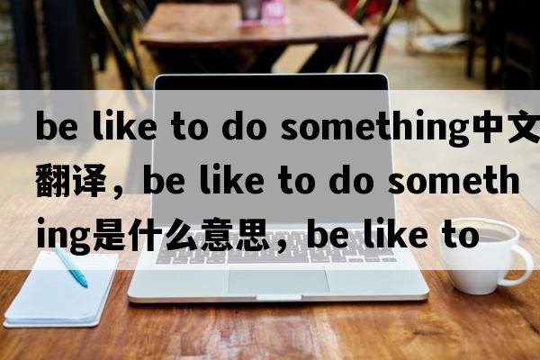 be like to do something中文翻譯，be like to do something是什么意思，be like to do something發(fā)音、用法及例句