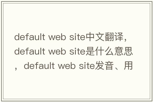 default web site中文翻譯，default web site是什么意思，default web site發(fā)音、用法及例句