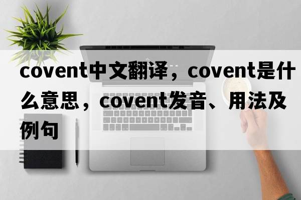covent中文翻譯，covent是什么意思，covent發(fā)音、用法及例句