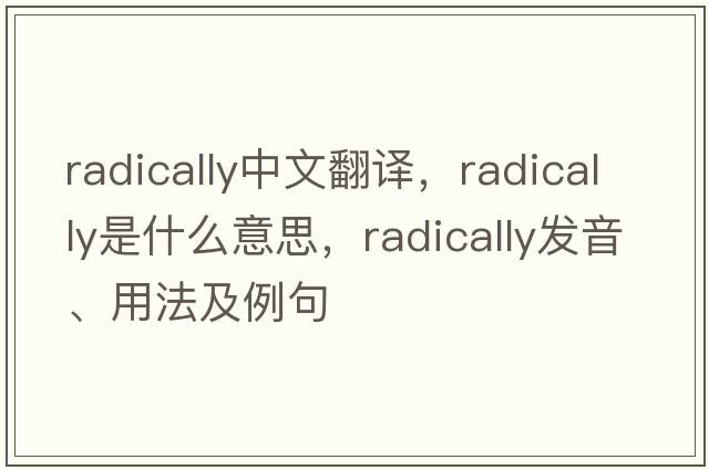 radically中文翻譯，radically是什么意思，radically發(fā)音、用法及例句