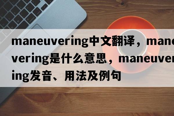 maneuvering中文翻譯，maneuvering是什么意思，maneuvering發(fā)音、用法及例句