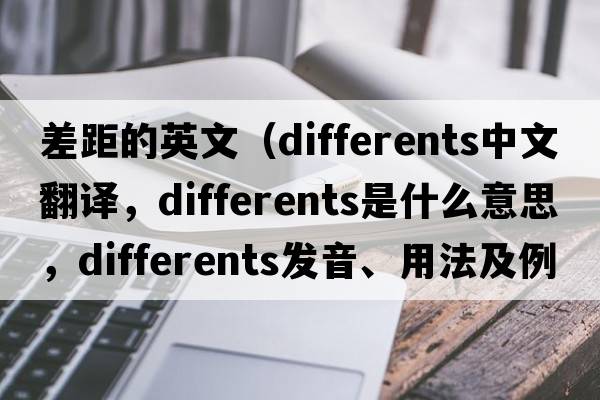 差距的英文（differents中文翻譯，differents是什么意思，differents發(fā)音、用法及例句）