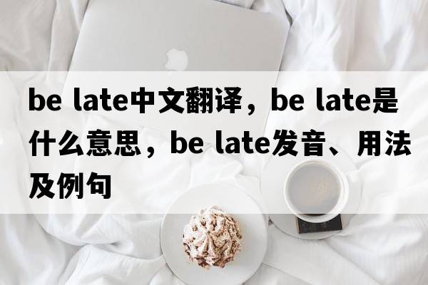 be late中文翻譯，be late是什么意思，be late發(fā)音、用法及例句