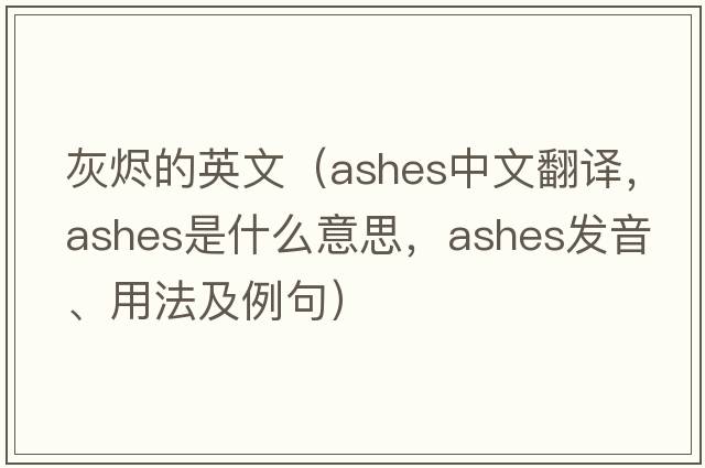 灰燼的英文（ashes中文翻譯，ashes是什么意思，ashes發(fā)音、用法及例句）