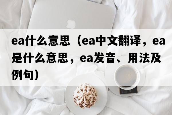ea什么意思（ea中文翻譯，ea是什么意思，ea發(fā)音、用法及例句）
