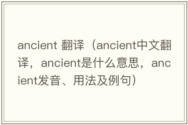 ancient 翻譯（ancient中文翻譯，ancient是什么意思，ancient發(fā)音、用法及例句）