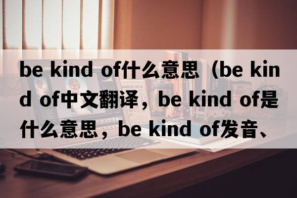 be kind of什么意思（be kind of中文翻譯，be kind of是什么意思，be kind of發(fā)音、用法及例句）