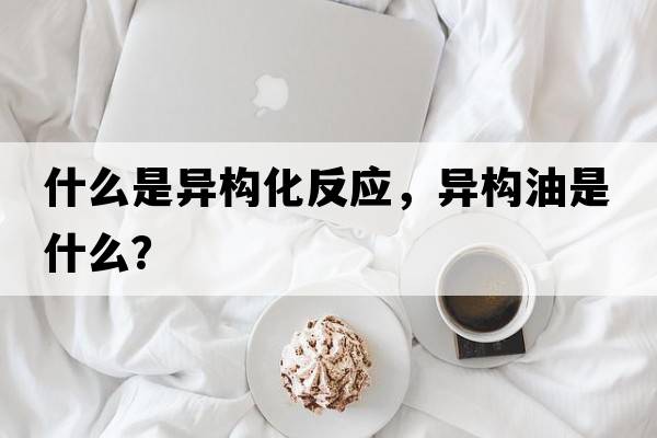 什么是異構化反應，異構油是什么？