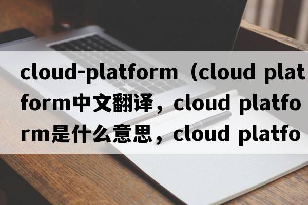 cloud-platform（cloud platform中文翻譯，cloud platform是什么意思，cloud platform發(fā)音、用法及例句）