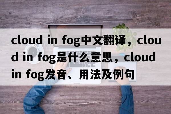 cloud in fog中文翻譯，cloud in fog是什么意思，cloud in fog發(fā)音、用法及例句
