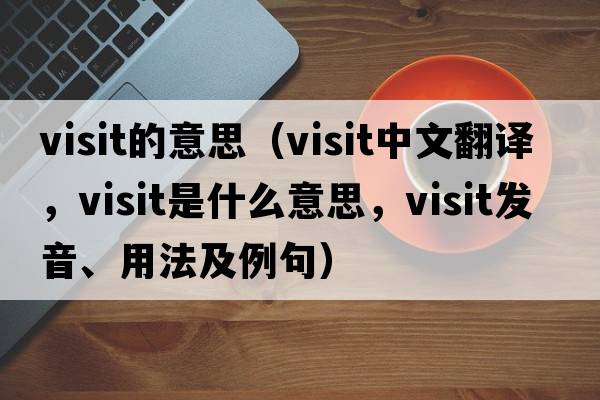 visit的意思（visit中文翻譯，visit是什么意思，visit發(fā)音、用法及例句）