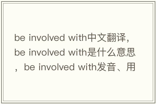 be involved with中文翻譯，be involved with是什么意思，be involved with發(fā)音、用法及例句