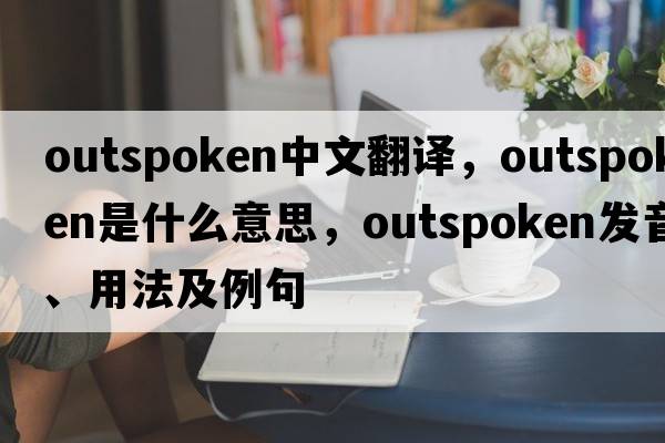 outspoken中文翻譯，outspoken是什么意思，outspoken發(fā)音、用法及例句