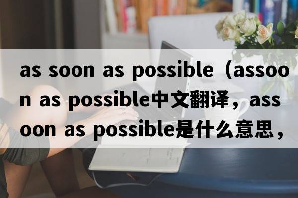 as soon as possible（assoon as possible中文翻譯，assoon as possible是什么意思，assoon as possible發(fā)音、用法及例句）