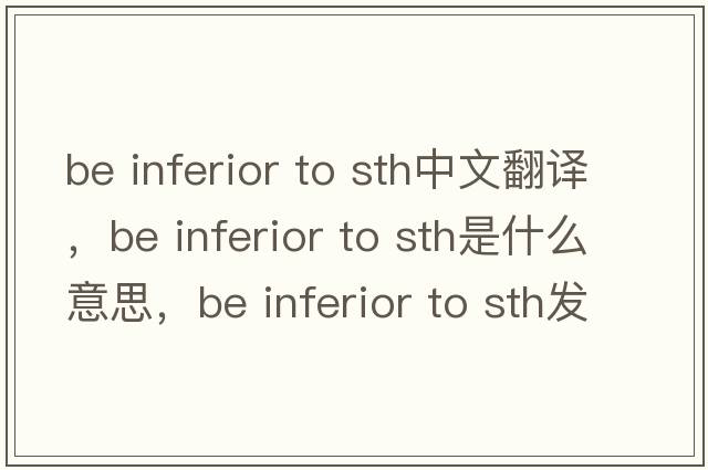 be inferior to sth中文翻譯，be inferior to sth是什么意思，be inferior to sth發(fā)音、用法及例句