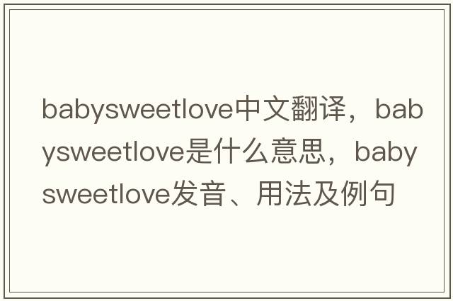 babysweetlove中文翻譯，babysweetlove是什么意思，babysweetlove發(fā)音、用法及例句