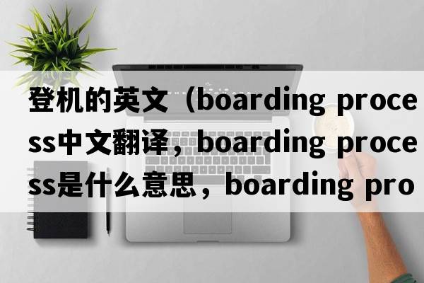 登機的英文（boarding process中文翻譯，boarding process是什么意思，boarding process發(fā)音、用法及例句）