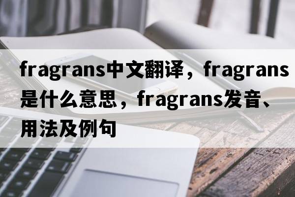 fragrans中文翻譯，fragrans是什么意思，fragrans發(fā)音、用法及例句