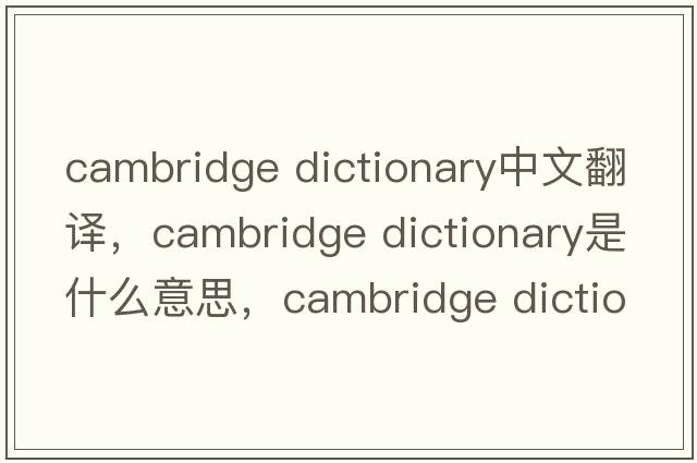 cambridge dictionary中文翻譯，cambridge dictionary是什么意思，cambridge dictionary發(fā)音、用法及例句