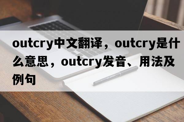 outcry中文翻譯，outcry是什么意思，outcry發(fā)音、用法及例句
