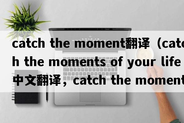 catch the moment翻譯（catch the moments of your life中文翻譯，catch the moments of your life是什么意思，catch the