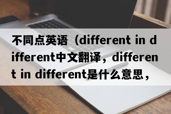 不同點(diǎn)英語(yǔ)（different in different中文翻譯，different in different是什么意思，different in different發(fā)音、用法及例句）