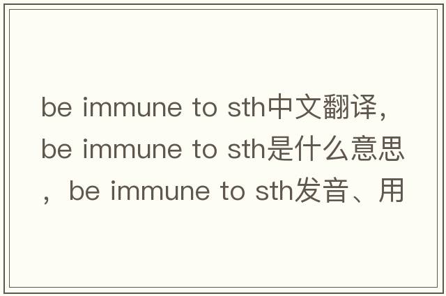 be immune to sth中文翻譯，be immune to sth是什么意思，be immune to sth發(fā)音、用法及例句