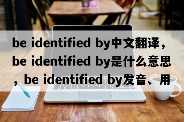 be identified by中文翻譯，be identified by是什么意思，be identified by發(fā)音、用法及例句