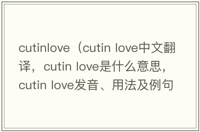 cutinlove（cutin love中文翻譯，cutin love是什么意思，cutin love發(fā)音、用法及例句）
