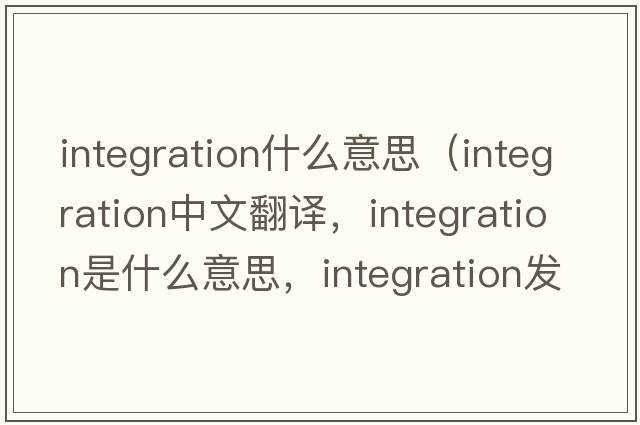 integration什么意思（integration中文翻譯，integration是什么意思，integration發(fā)音、用法及例句）