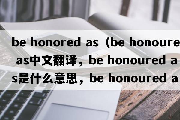 be honored as（be honoured as中文翻譯，be honoured as是什么意思，be honoured as發(fā)音、用法及例句）