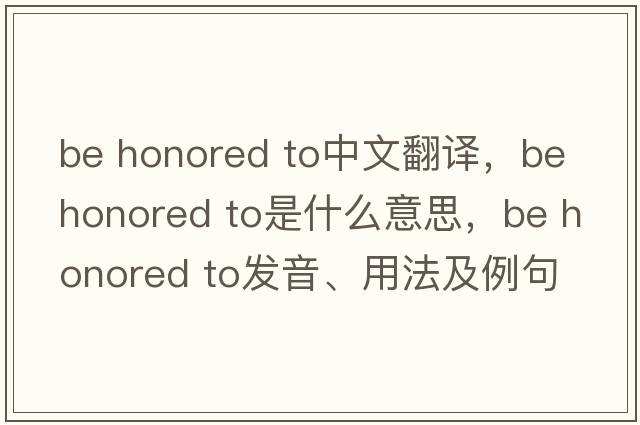 be honored to中文翻譯，be honored to是什么意思，be honored to發(fā)音、用法及例句